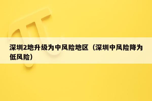深圳2地升级为中风险地区(深圳中风险降为低风险)