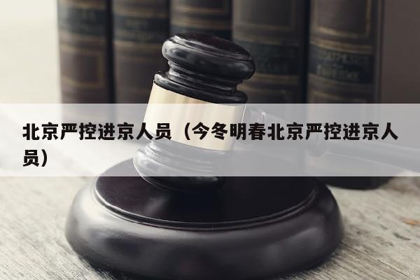 北京严控进京人员(今冬明春北京严控进京人员)