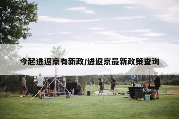 今起进返京有新政/进返京最新政策查询