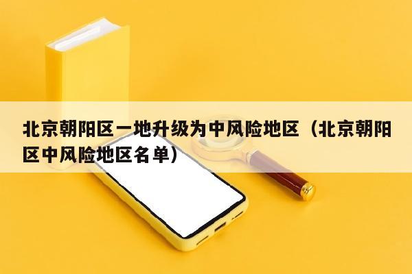 北京朝阳区一地升级为中风险地区（北京朝阳区中风险地区名单）