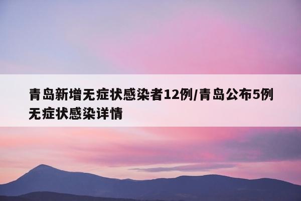 青岛新增无症状感染者12例/青岛公布5例无症状感染详情