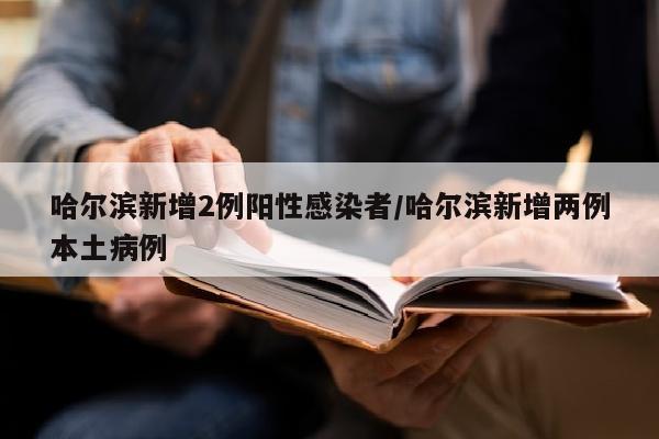 哈尔滨新增2例阳性感染者/哈尔滨新增两例本土病例