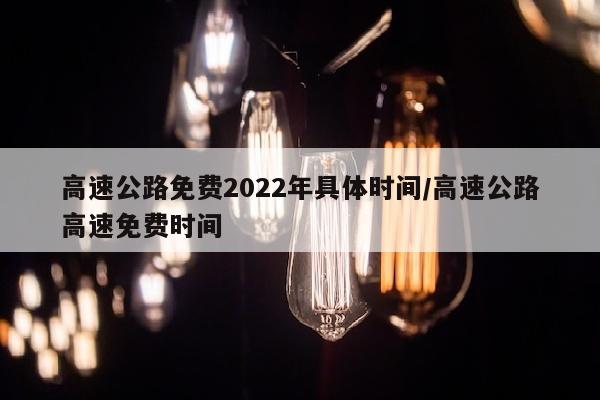 高速公路免费2022年具体时间/高速公路高速免费时间