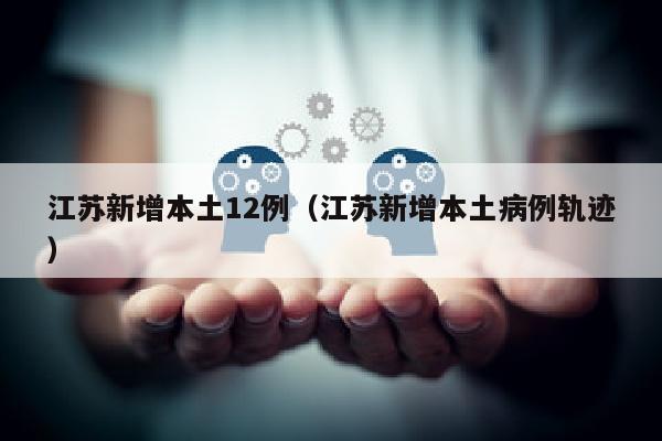 江苏新增本土12例（江苏新增本土病例轨迹）