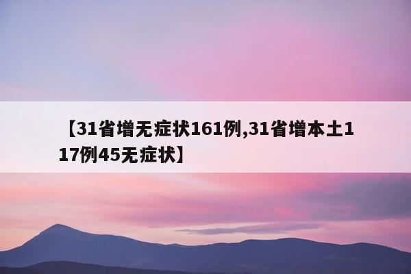 【31省增无症状161例,31省增本土117例45无症状】