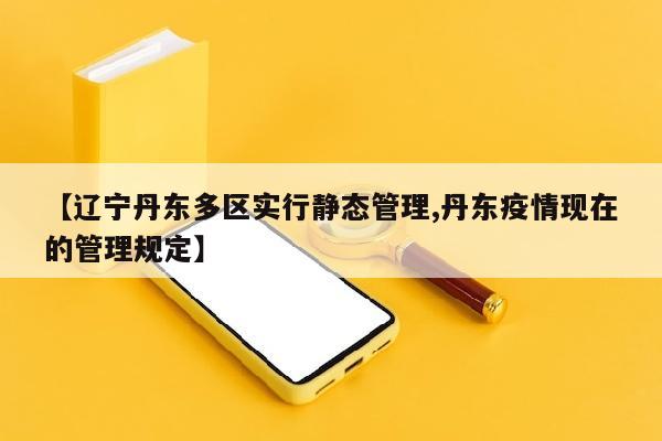 【辽宁丹东多区实行静态管理,丹东疫情现在的管理规定】