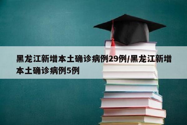 黑龙江新增本土确诊病例29例/黑龙江新增本土确诊病例5例