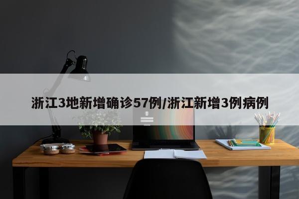 浙江3地新增确诊57例/浙江新增3例病例