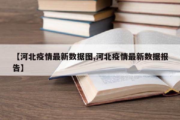 【河北疫情最新数据图,河北疫情最新数据报告】