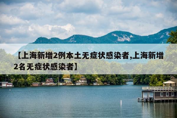 【上海新增2例本土无症状感染者,上海新增2名无症状感染者】