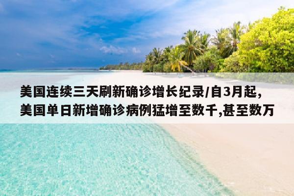 美国连续三天刷新确诊增长纪录/自3月起,美国单日新增确诊病例猛增至数千,甚至数万