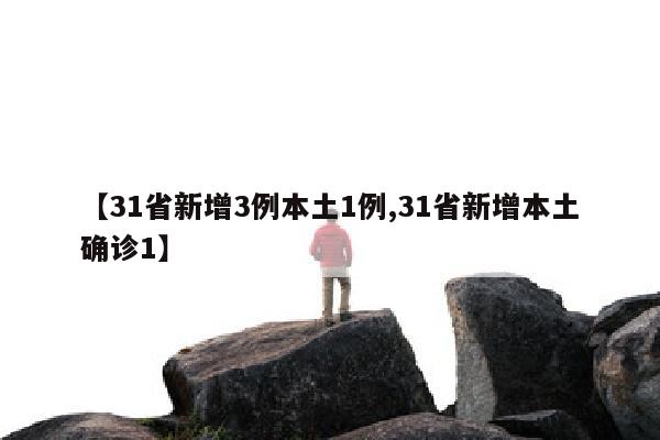 【31省新增3例本土1例,31省新增本土确诊1】