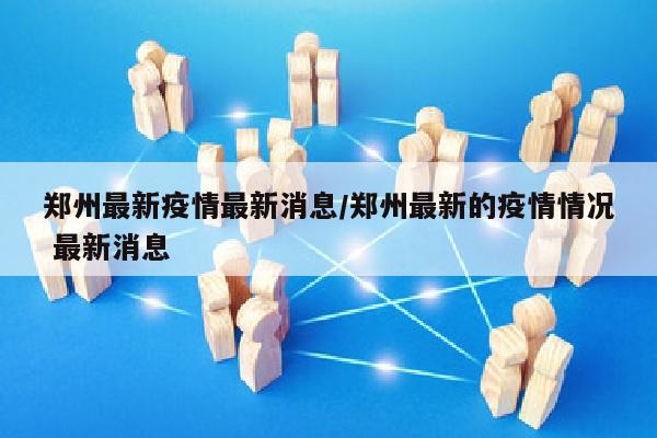 郑州最新疫情最新消息/郑州最新的疫情情况 最新消息