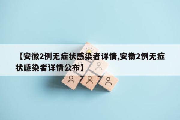 【安徽2例无症状感染者详情,安徽2例无症状感染者详情公布】