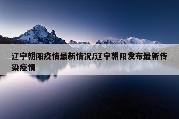 辽宁朝阳疫情最新情况/辽宁朝阳发布最新传染疫情