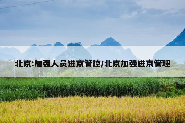 北京:加强人员进京管控/北京加强进京管理