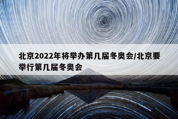 北京2022年将举办第几届冬奥会/北京要举行第几届冬奥会