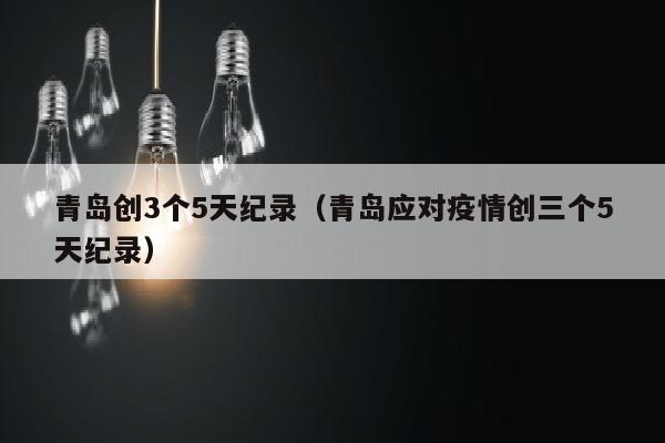 青岛创3个5天纪录（青岛应对疫情创三个5天纪录）