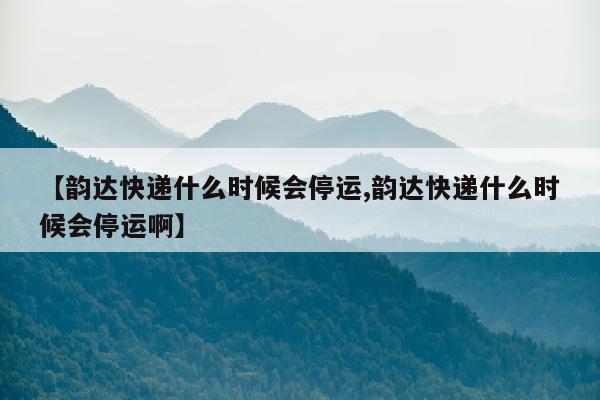 【韵达快递什么时候会停运,韵达快递什么时候会停运啊】