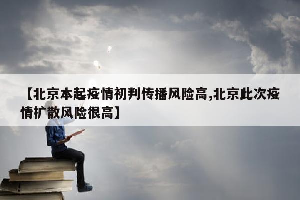 【北京本起疫情初判传播风险高,北京此次疫情扩散风险很高】