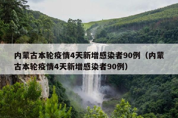 内蒙古本轮疫情4天新增感染者90例（内蒙古本轮疫情4天新增感染者90例）