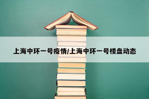 上海中环一号疫情/上海中环一号楼盘动态