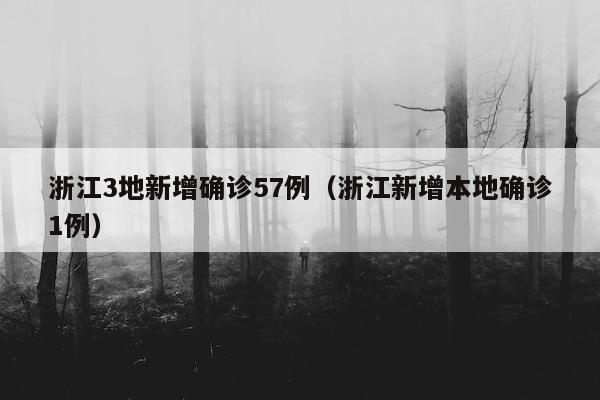 浙江3地新增确诊57例（浙江新增本地确诊1例）