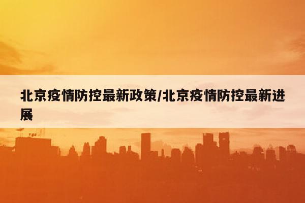 北京疫情防控最新政策/北京疫情防控最新进展