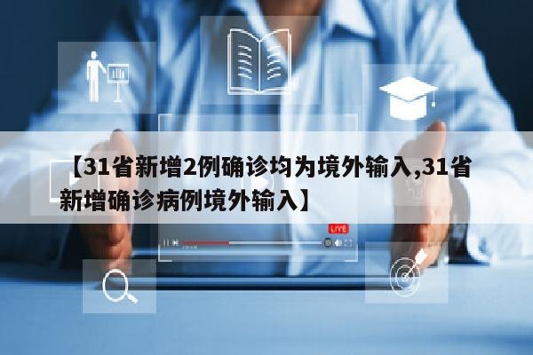 【31省新增2例确诊均为境外输入,31省新增确诊病例境外输入】