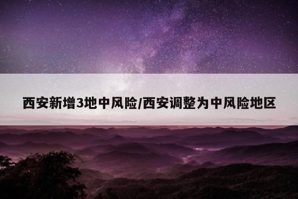 西安新增3地中风险/西安调整为中风险地区