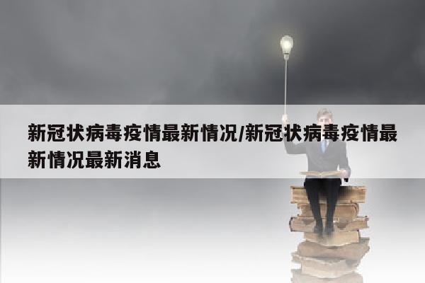 新冠状病毒疫情最新情况/新冠状病毒疫情最新情况最新消息