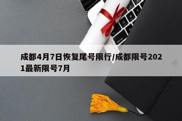 成都4月7日恢复尾号限行/成都限号2021最新限号7月
