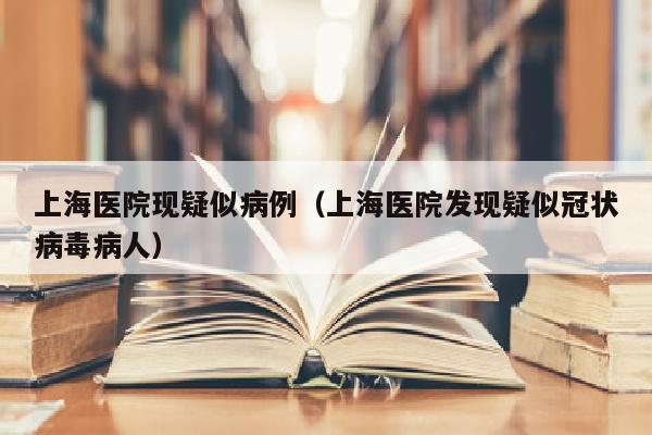 上海医院现疑似病例（上海医院发现疑似冠状病毒病人）