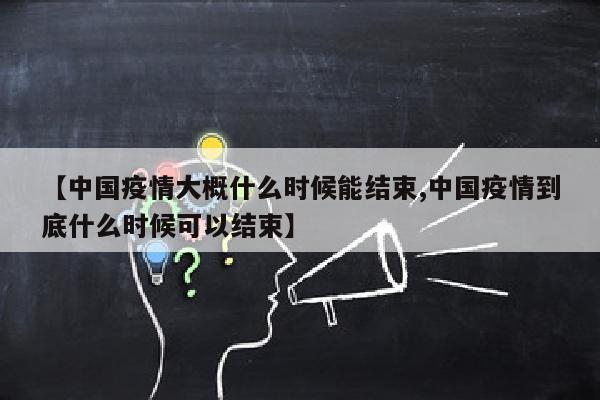 【中国疫情大概什么时候能结束,中国疫情到底什么时候可以结束】