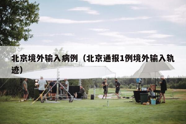 北京境外输入病例（北京通报1例境外输入轨迹）