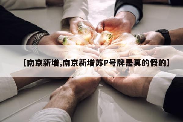 【南京新增,南京新增苏P号牌是真的假的】