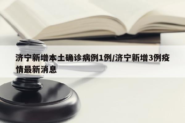 济宁新增本土确诊病例1例/济宁新增3例疫情最新消息