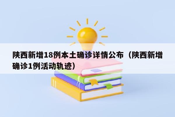 陕西新增18例本土确诊详情公布（陕西新增确诊1例活动轨迹）