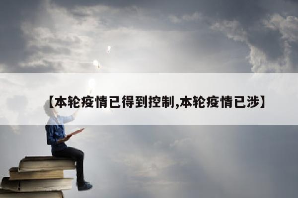 【本轮疫情已得到控制,本轮疫情已涉】