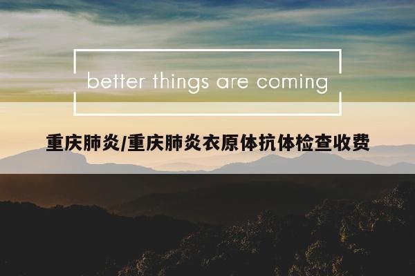 重庆肺炎/重庆肺炎衣原体抗体检查收费
