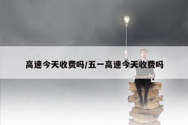 高速今天收费吗/五一高速今天收费吗