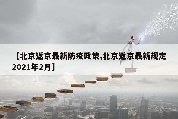 【北京返京最新防疫政策,北京返京最新规定2021年2月】