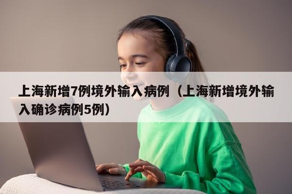 上海新增7例境外输入病例（上海新增境外输入确诊病例5例）