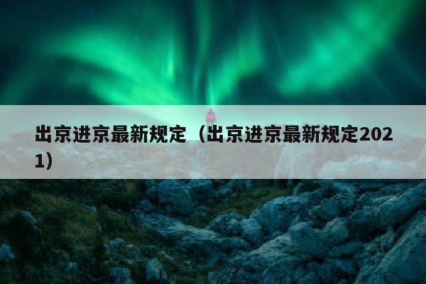 出京进京最新规定（出京进京最新规定2021）