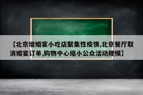 【北京增婚宴小吃店聚集性疫情,北京餐厅取消婚宴订单,购物中心缩小公众活动规模】