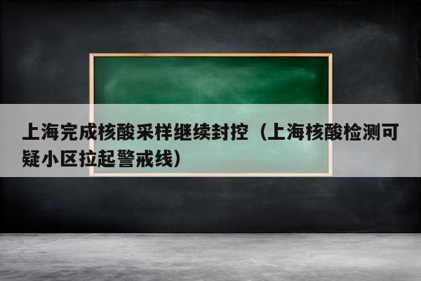 上海完成核酸采样继续封控（上海核酸检测可疑小区拉起警戒线）