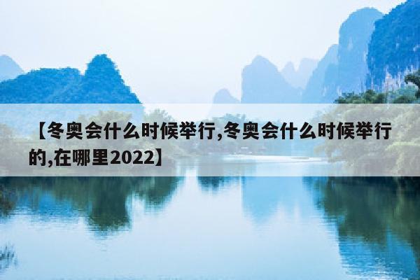 【冬奥会什么时候举行,冬奥会什么时候举行的,在哪里2022】