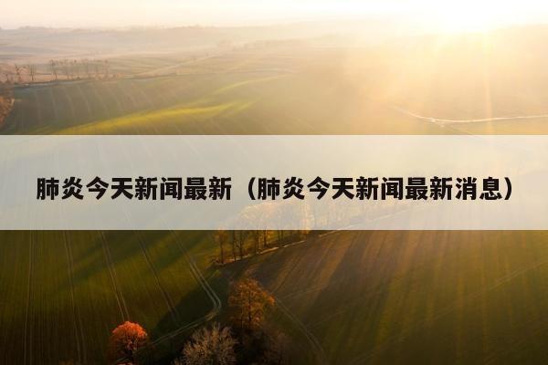 肺炎今天新闻最新（肺炎今天新闻最新消息）