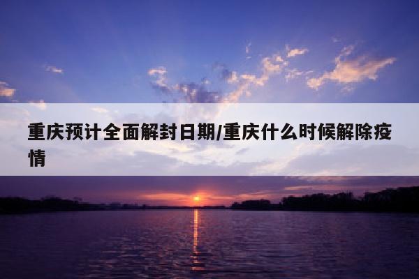 重庆预计全面解封日期/重庆什么时候解除疫情