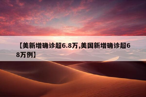 【美新增确诊超6.8万,美国新增确诊超68万例】